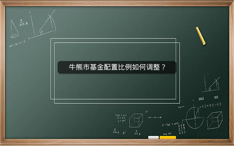 牛熊市基金配置比例如何调整? 牛熊市基金配置比例如何调整?