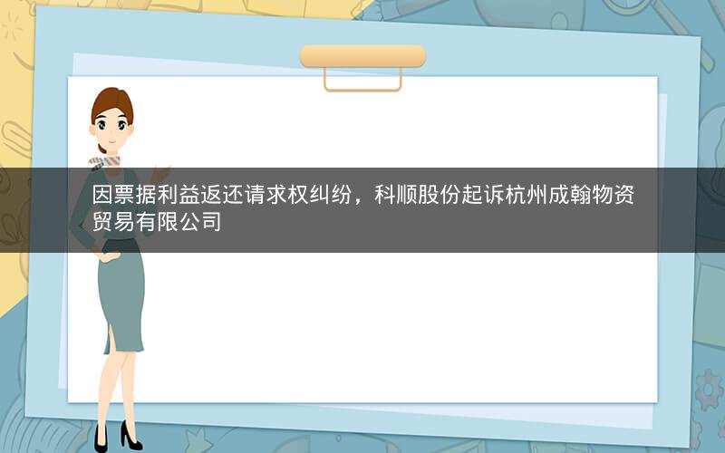 因票据利益返还请求权纠纷，科顺股份起诉杭州成翰物资贸易有限公司
