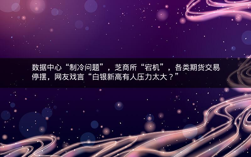 数据中心“制冷问题”，芝商所“宕机”，各类期货交易停摆，网友戏言“白银新高有人压力太大？”
