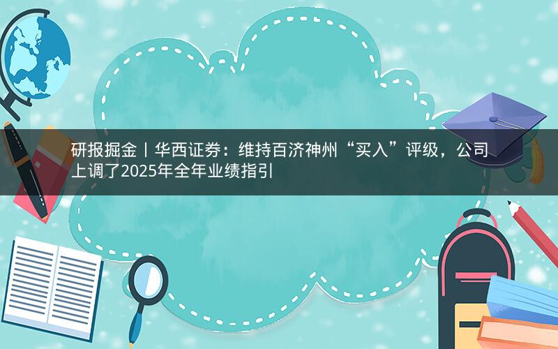 研报掘金丨华西证券：维持百济神州“买入”评级，公司上调了2025年全年业绩指引