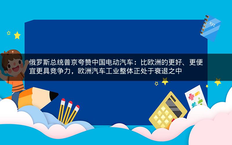 俄罗斯总统普京夸赞中国电动汽车：比欧洲的更好、更便宜更具竞争力，欧洲汽车工业整体正处于衰退之中