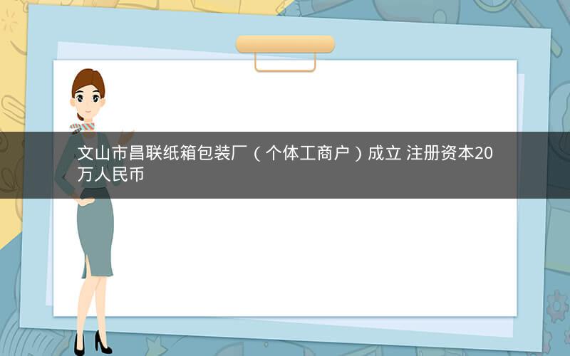 文山市昌联纸箱包装厂（个体工商户）成立 注册资本20万人民币