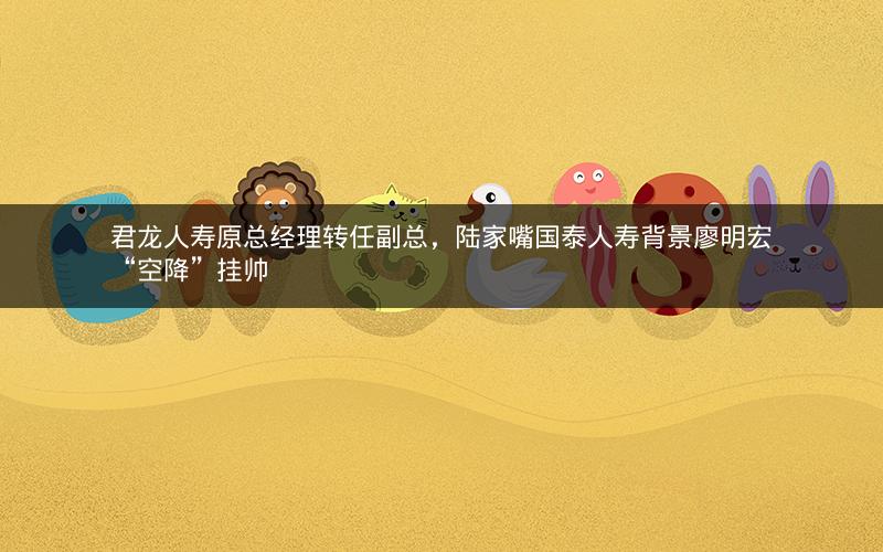 君龙人寿原总经理转任副总,陆家嘴国泰人寿背景廖明宏“空降”挂帅 君龙人寿原总经理转任副总,陆家嘴国泰人寿背景廖明宏“空降”挂帅