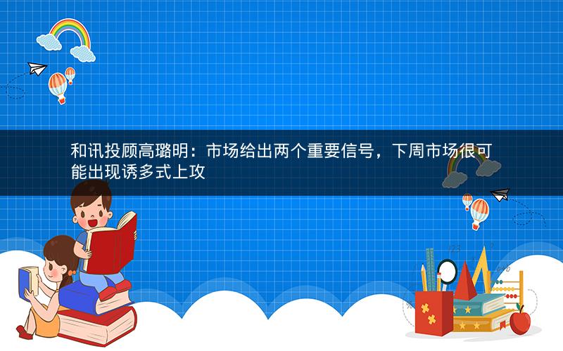 和讯投顾高璐明:市场给出两个重要信号,下周市场很可能出现诱多式上攻 和讯投顾高璐明:市场给出两个重要信号,下周市场很可能出现诱多式上攻