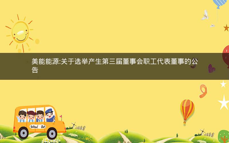 美能能源:关于选举产生第三届董事会职工代表董事的公告