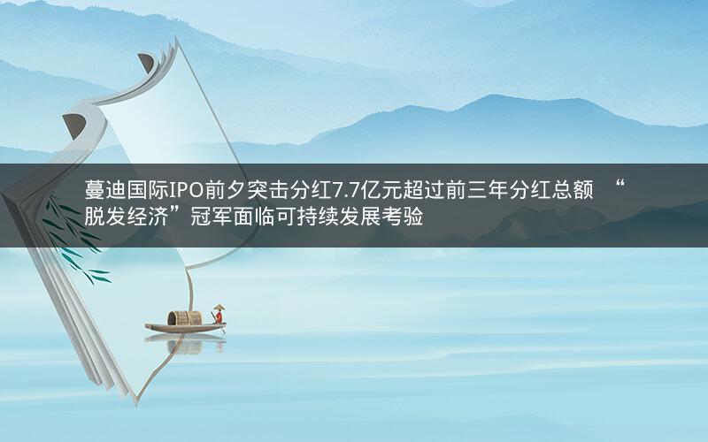 蔓迪国际IPO前夕突击分红7.7亿元超过前三年分红总额 “脱发经济”冠军面临可持续发展考验 蔓迪国际IPO前夕突击分红7.7亿元超过前三年分红总额 “脱发经济”冠军面临可持续发展考验