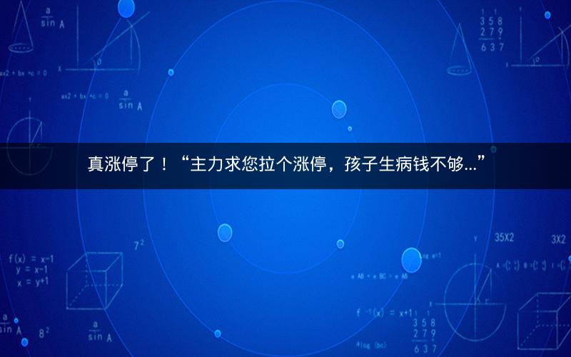 真涨停了！“主力求您拉个涨停，孩子生病钱不够...”