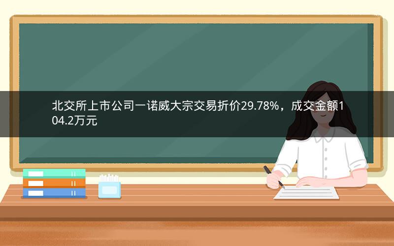 北交所上市公司一诺威大宗交易折价29.78%，成交金额104.2万元