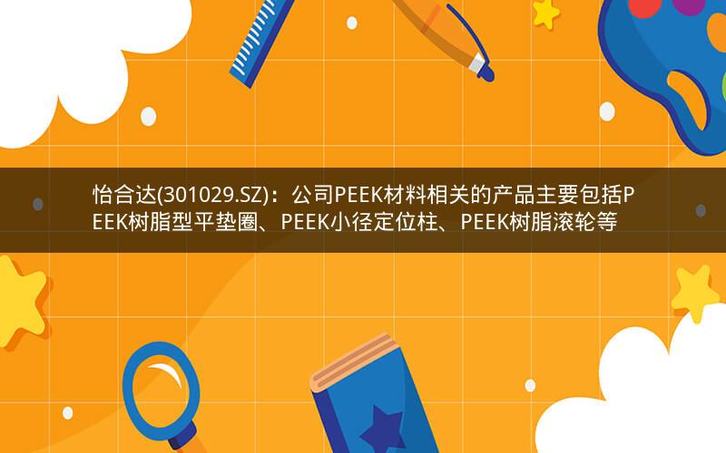 怡合达(301029.SZ)：公司PEEK材料相关的产品主要包括PEEK树脂型平垫圈、PEEK小径定位柱、PEEK树脂滚轮等