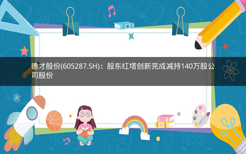 德才股份(605287.SH)：股东红塔创新完成减持140万股公司股份