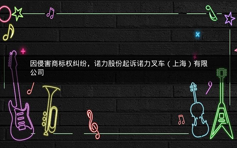 因侵害商标权纠纷，诺力股份起诉诺力叉车（上海）有限公司