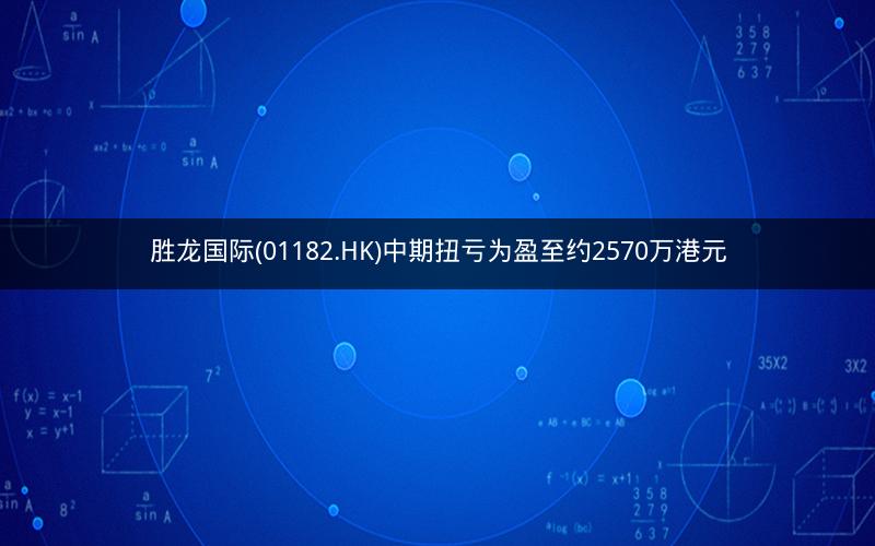 胜龙国际(01182.HK)中期扭亏为盈至约2570万港元