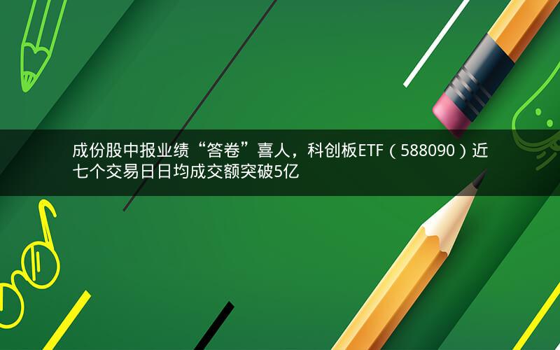成份股中报业绩“答卷”喜人，科创板ETF（588090）近七个交易日日均成交额突破5亿