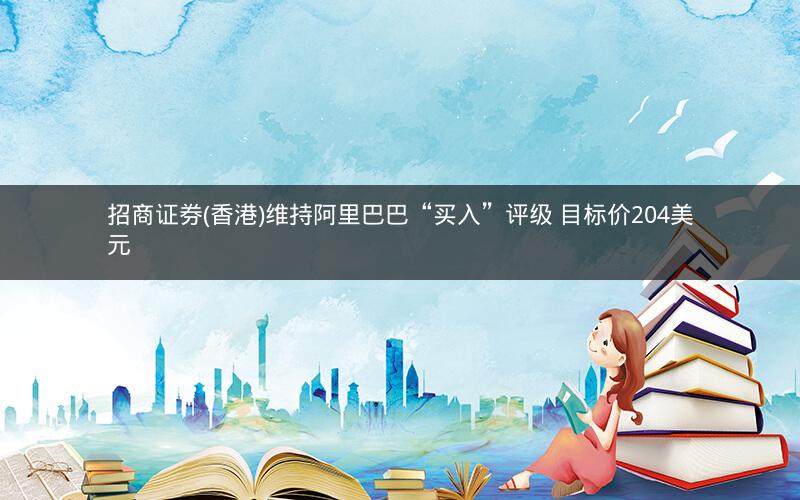 招商证券(香港)维持阿里巴巴“买入”评级 目标价204美元