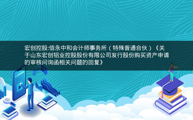 宏创控股:信永中和会计师事务所（特殊普通合伙）《关于山东宏创铝业控股股份有限公司发行股份购买资产申请的审核问询函相关问题的回复》