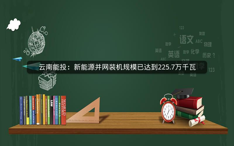 云南能投：新能源并网装机规模已达到225.7万千瓦