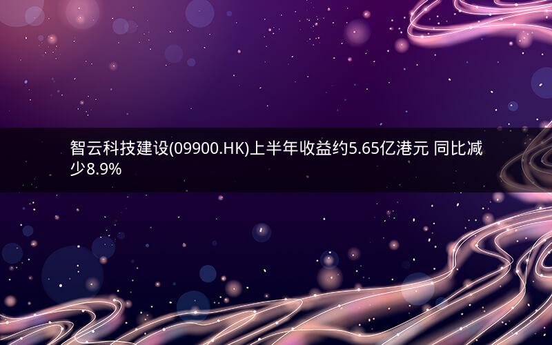 智云科技建设(09900.HK)上半年收益约5.65亿港元 同比减少8.9%