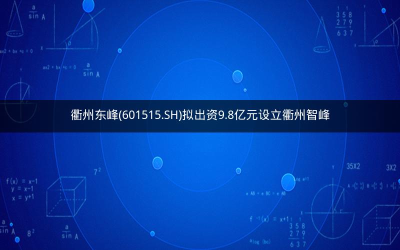 衢州东峰(601515.SH)拟出资9.8亿元设立衢州智峰