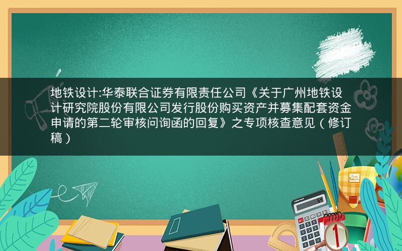 地铁设计:华泰联合证券有限责任公司《关于广州地铁设计研究院股份有限公司发行股份购买资产并募集配套资金申请的第二轮审核问询函的回复》之专项核查意见（修订稿）