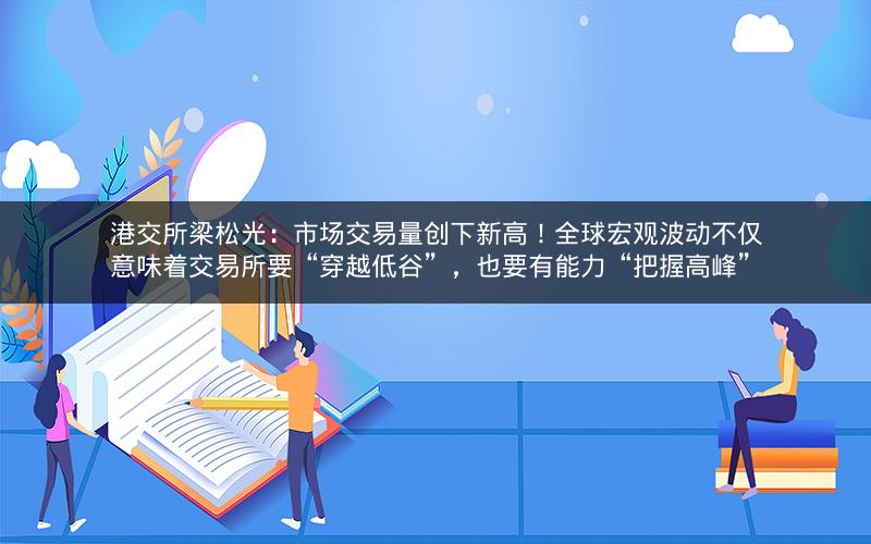 港交所梁松光：市场交易量创下新高！全球宏观波动不仅意味着交易所要“穿越低谷”，也要有能力“把握高峰”