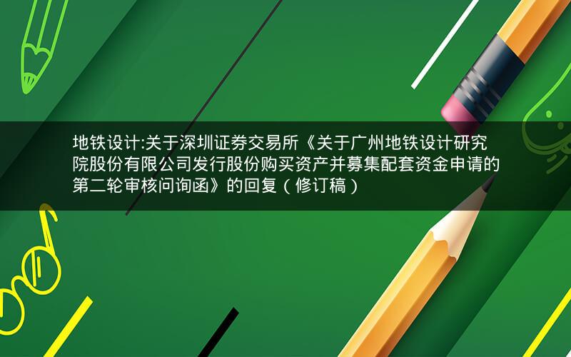 地铁设计:关于深圳证券交易所《关于广州地铁设计研究院股份有限公司发行股份购买资产并募集配套资金申请的第二轮审核问询函》的回复（修订稿）