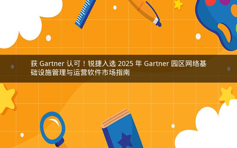 获 Gartner 认可！锐捷入选 2025 年 Gartner 园区网络基础设施管理与运营软件市场指南