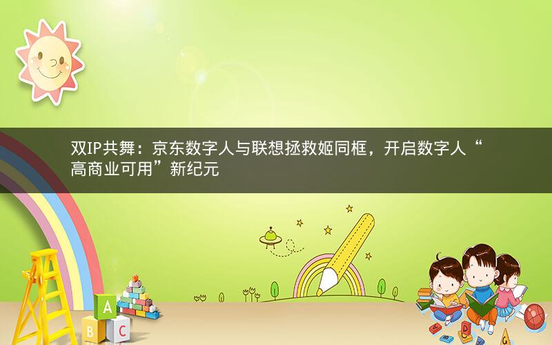 双IP共舞:京东数字人与联想拯救姬同框,开启数字人“高商业可用”新纪元 双IP共舞:京东数字人与联想拯救姬同框,开启数字人“高商业可用”新纪元