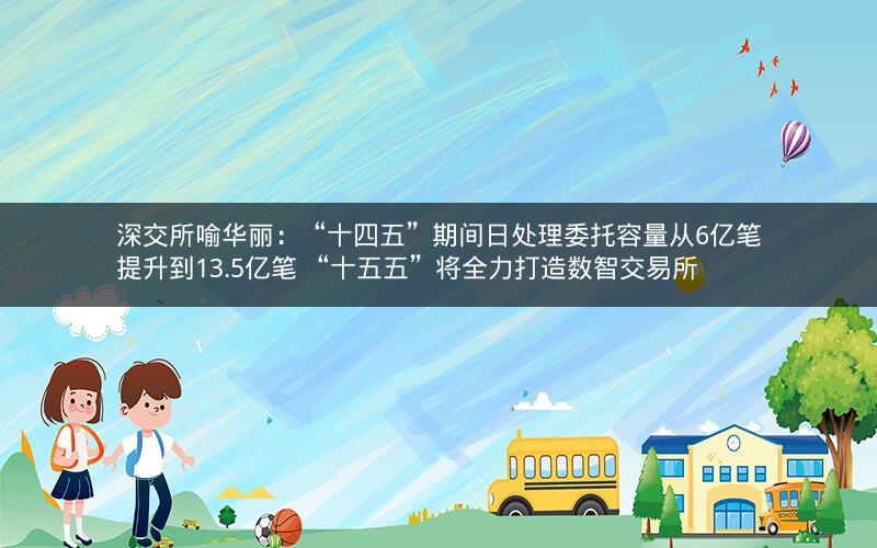 深交所喻华丽:“十四五”期间日处理委托容量从6亿笔提升到13.5亿笔 “十五五”将全力打造数智交易所 深交所喻华丽:“十四五”期间日处理委托容量从6亿笔提升到13.5亿笔 “十五五”将全力打造数智交易所