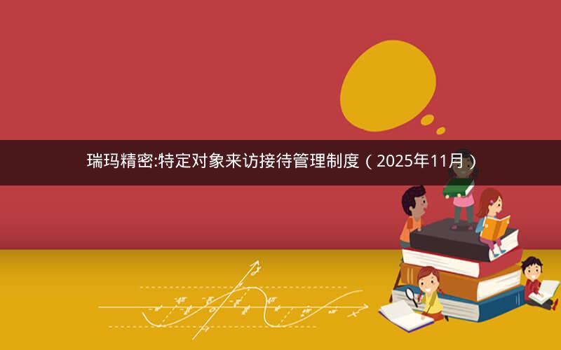瑞玛精密:特定对象来访接待管理制度（2025年11月）