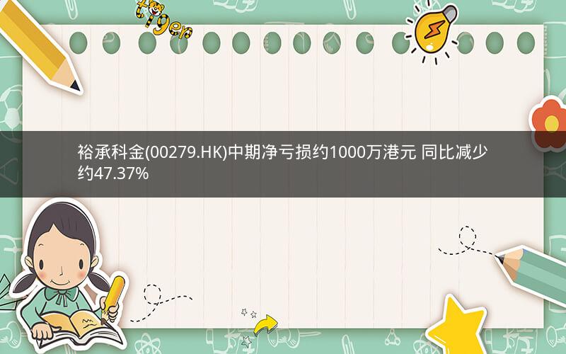 裕承科金(00279.HK)中期净亏损约1000万港元 同比减少约47.37%