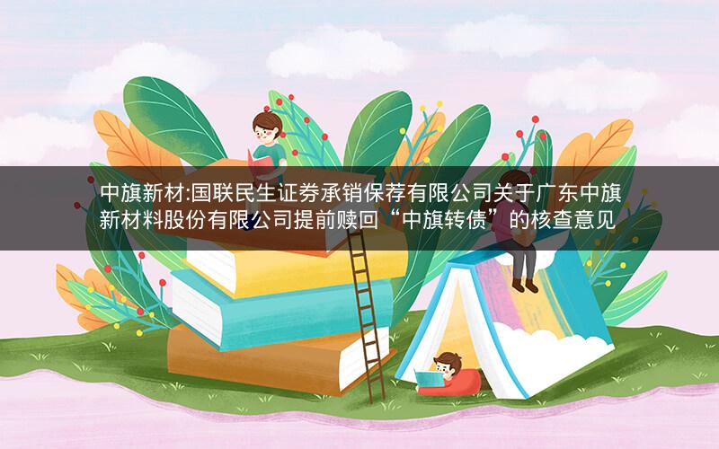 中旗新材:国联民生证券承销保荐有限公司关于广东中旗新材料股份有限公司提前赎回“中旗转债”的核查意见