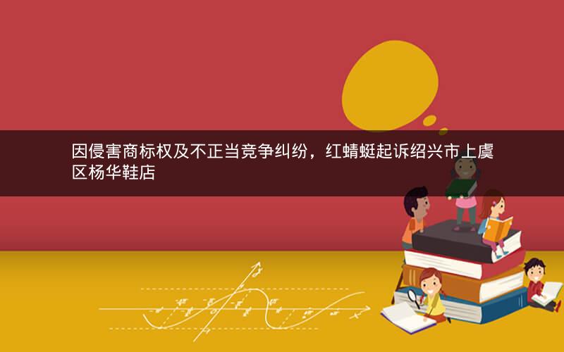 因侵害商标权及不正当竞争纠纷，红蜻蜓起诉绍兴市上虞区杨华鞋店