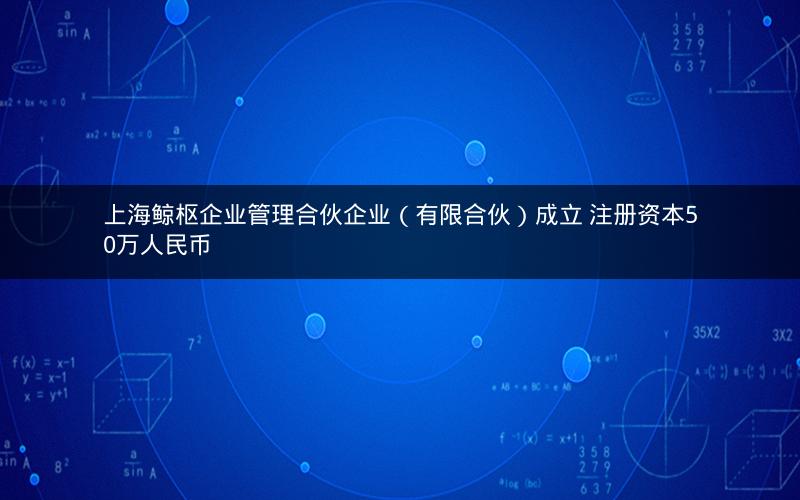 上海鲸枢企业管理合伙企业（有限合伙）成立 注册资本50万人民币