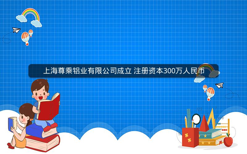上海尊乘铝业有限公司成立 注册资本300万人民币