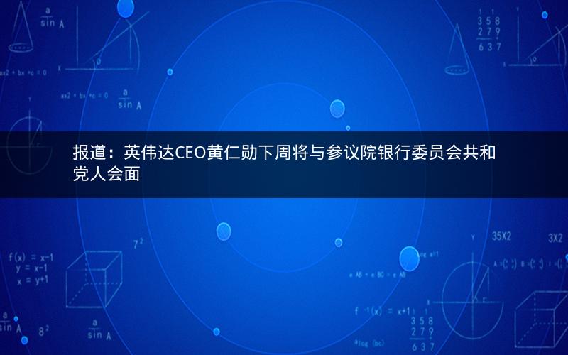 报道：英伟达CEO黄仁勋下周将与参议院银行委员会共和党人会面