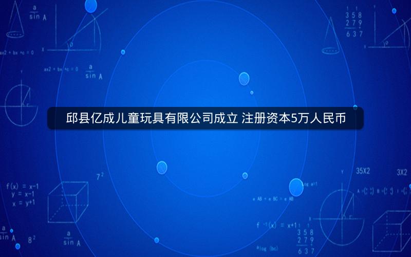 邱县亿成儿童玩具有限公司成立 注册资本5万人民币 邱县亿成儿童玩具有限公司成立 注册资本5万人民币
