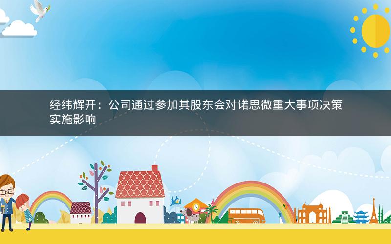 经纬辉开：公司通过参加其股东会对诺思微重大事项决策实施影响