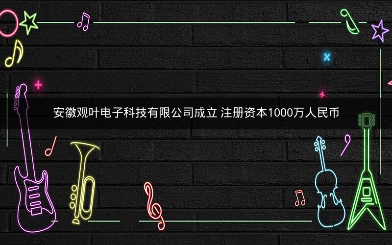 安徽观叶电子科技有限公司成立 注册资本1000万人民币