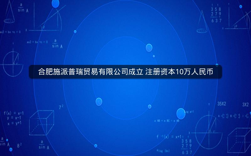 合肥施派普瑞贸易有限公司成立 注册资本10万人民币