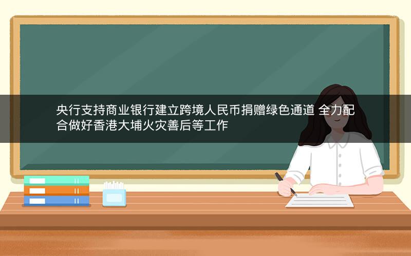 央行支持商业银行建立跨境人民币捐赠绿色通道 全力配合做好香港大埔火灾善后等工作 央行支持商业银行建立跨境人民币捐赠绿色通道 全力配合做好香港大埔火灾善后等工作