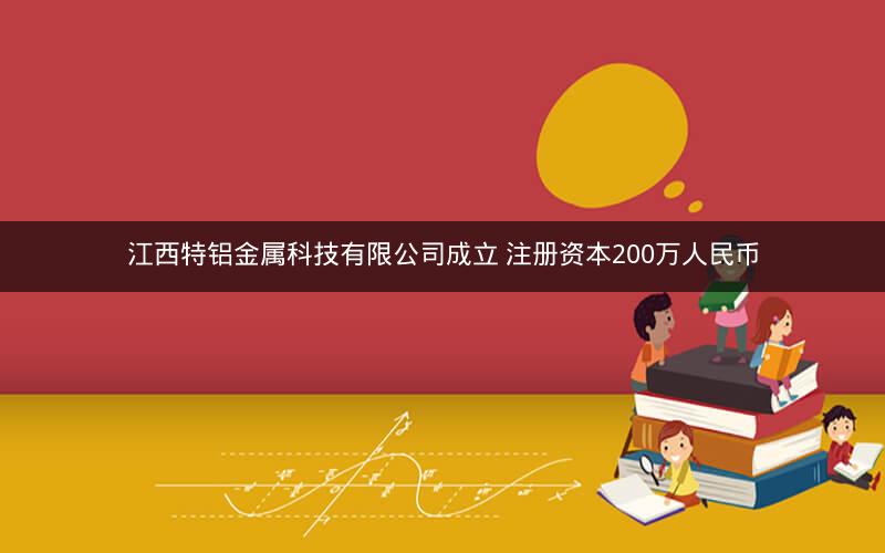 江西特铝金属科技有限公司成立 注册资本200万人民币