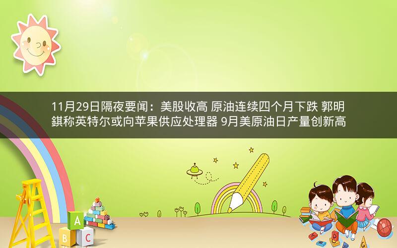 11月29日隔夜要闻：美股收高 原油连续四个月下跌 郭明錤称英特尔或向苹果供应处理器 9月美原油日产量创新高