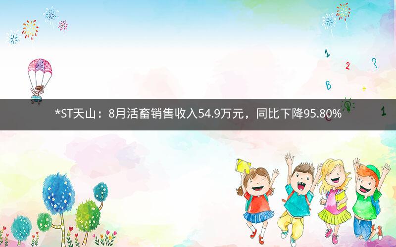*ST天山：8月活畜销售收入54.9万元，同比下降95.80%