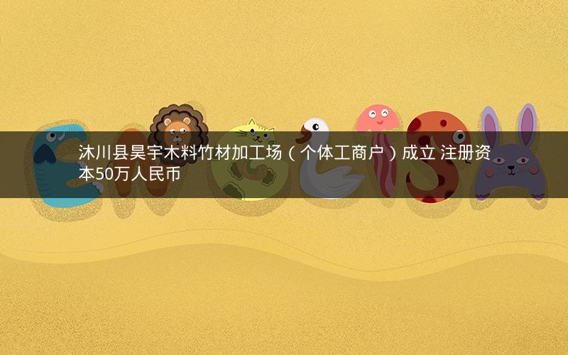 沐川县昊宇木料竹材加工场（个体工商户）成立 注册资本50万人民币