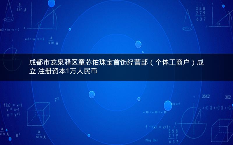 成都市龙泉驿区童芯佑珠宝首饰经营部（个体工商户）成立 注册资本1万人民币