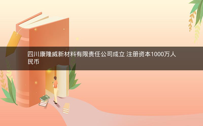 四川康隆威新材料有限责任公司成立 注册资本1000万人民币 四川康隆威新材料有限责任公司成立 注册资本1000万人民币