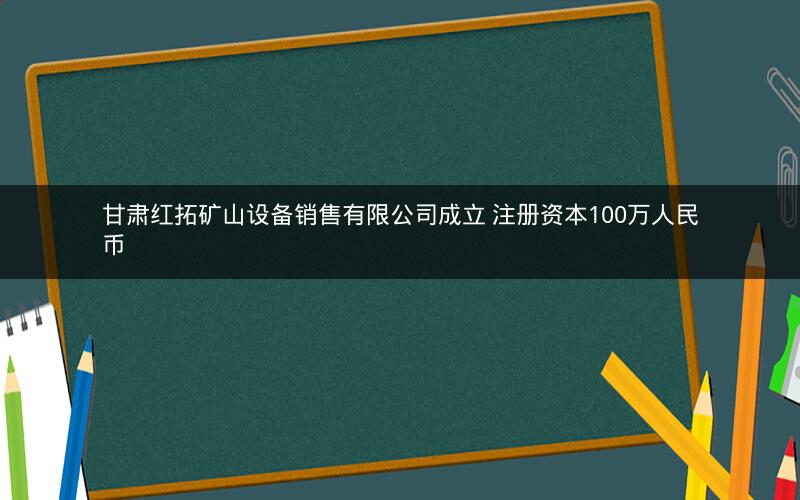 甘肃红拓矿山设备销售有限公司成立 注册资本100万人民币
