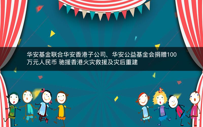 华安基金联合华安香港子公司、华安公益基金会捐赠100万元人民币 驰援香港火灾救援及灾后重建 华安基金联合华安香港子公司、华安公益基金会捐赠100万元人民币 驰援香港火灾救援及灾后重建
