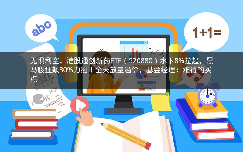 无惧利空，港股通创新药ETF（520880）水下8%拉起，黑马股狂飙30%力挺！全天放量溢价，基金经理：难得的买点