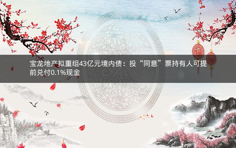 宝龙地产拟重组43亿元境内债：投“同意”票持有人可提前兑付0.1%现金